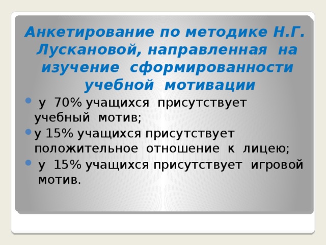 Анкетирование по методике Н.Г. Лускановой, направленная на изучение сформированности учебной мотивации  у 70% учащихся присутствует учебный мотив; у 15% учащихся присутствует положительное отношение к лицею;  у 15% учащихся присутствует игровой мотив.  