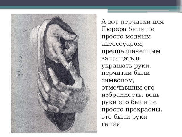 А вот перчатки для Дюрера были не просто модным аксессуаром, предназначенным защищать и украшать руки, перчатки были символом, отмечавшим его избранность, ведь руки его были не просто прекрасны, это были руки гения . 