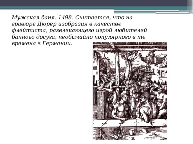 Мужская баня. 1498. Считается, что на гравюре Дюрер изобразил в качестве флейтиста, развлекающего игрой любителей банного досуга, необычайно популярного в те времена в Германии. 