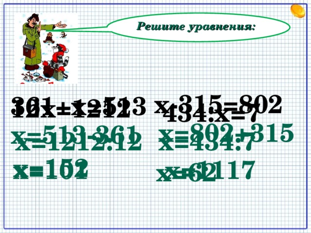 Решите уравнения: х-315=802 361+х=513 12х=1212 434:х=7 х=802+315 х=513-361 х=1212:12 х=434:7 х=152 х=1117 х=101 х=62