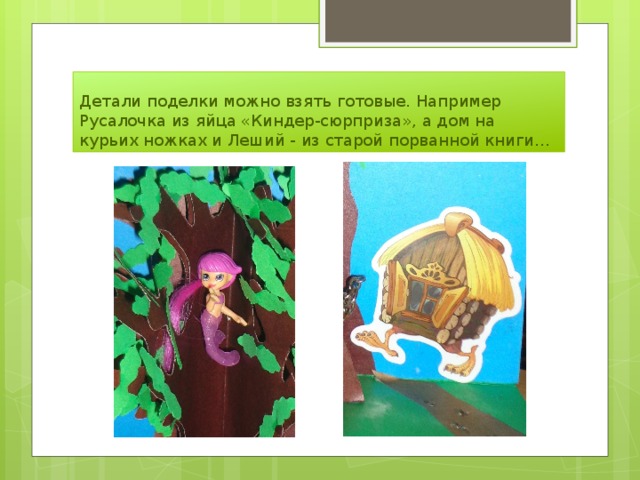 Детали поделки можно взять готовые. Например Русалочка из яйца «Киндер-сюрприза», а дом на курьих ножках и Леший - из старой порванной книги… 