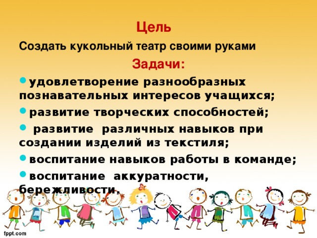Цель  Создать кукольный театр своими руками Задачи: удовлетворение разнообразных познавательных интересов учащихся; развитие творческих способностей;  развитие различных навыков при создании изделий из текстиля; воспитание навыков работы в команде; воспитание аккуратности, бережливости.   