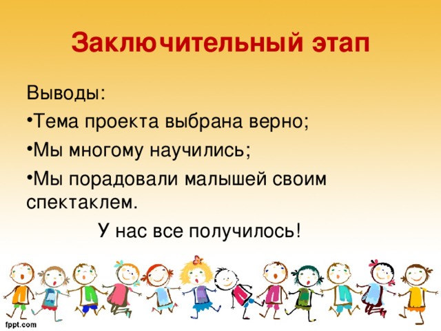 Заключительный этап Выводы: Тема проекта выбрана верно; Мы многому научились; Мы порадовали малышей своим спектаклем.  У нас все получилось!  