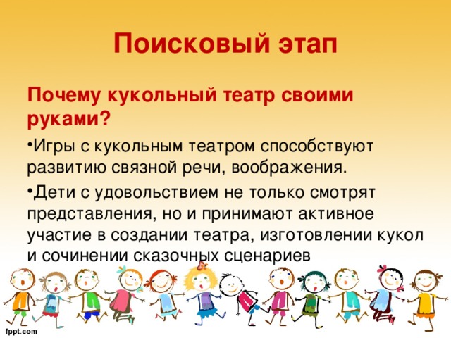 Поисковый этап Почему кукольный театр своими руками? Игры с кукольным театром способствуют развитию связной речи, воображения. Дети с удовольствием не только смотрят представления, но и принимают активное участие в создании театра, изготовлении кукол и сочинении сказочных сценариев   