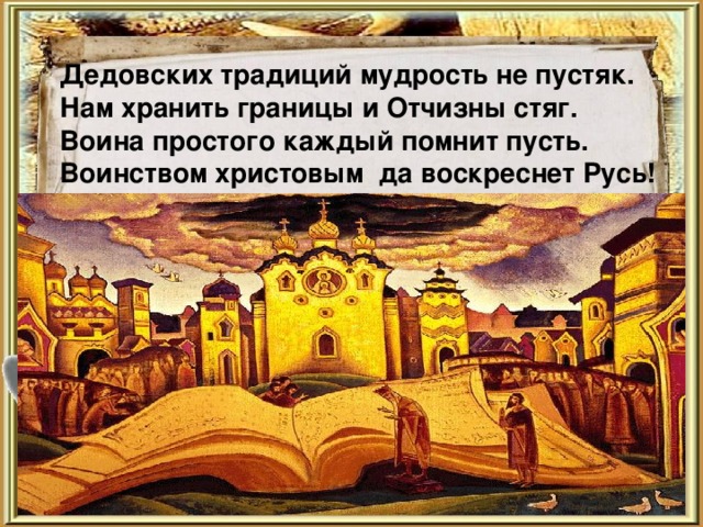 Дедовских традиций мудрость не пустяк.  Нам хранить границы и Отчизны стяг.  Воина простого каждый помнит пусть.  Воинством христовым да воскреснет Русь! 