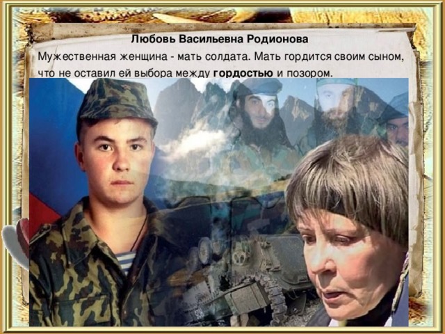  Любовь Васильевна Родионова Мужественная женщина - мать солдата. Мать гордится своим сыном, что не оставил ей выбора между гордостью и позором. 