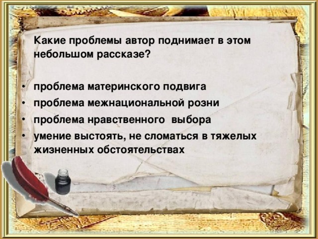  Какие проблемы автор поднимает в этом небольшом рассказе? проблема материнского подвига проблема межнациональной розни проблема нравственного выбора умение выстоять, не сломаться в тяжелых жизненных обстоятельствах   