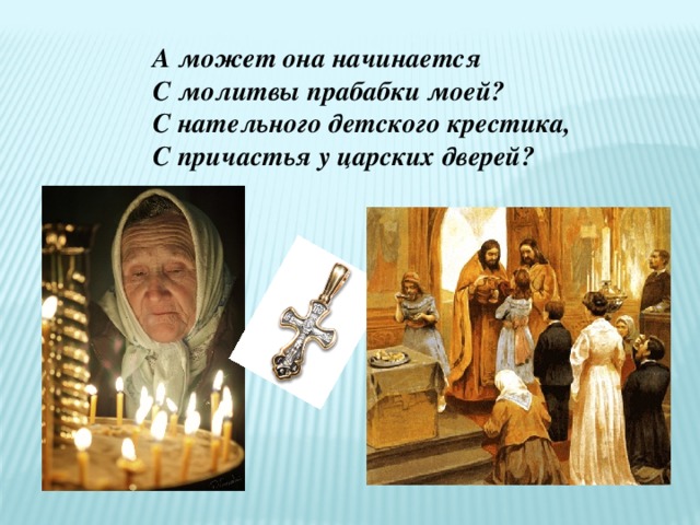 А может она начинается С молитвы прабабки моей? С нательного детского крестика, С причастья у царских дверей? 