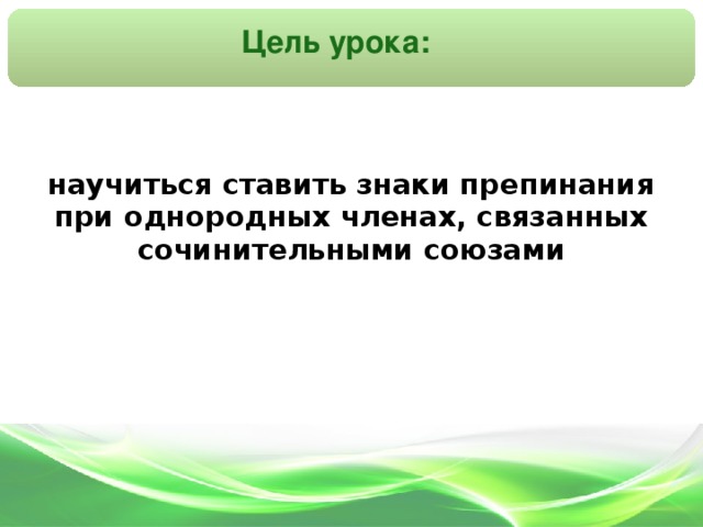 Цель урока: научиться ставить знаки препинания при однородных членах, связанных сочинительными союзами