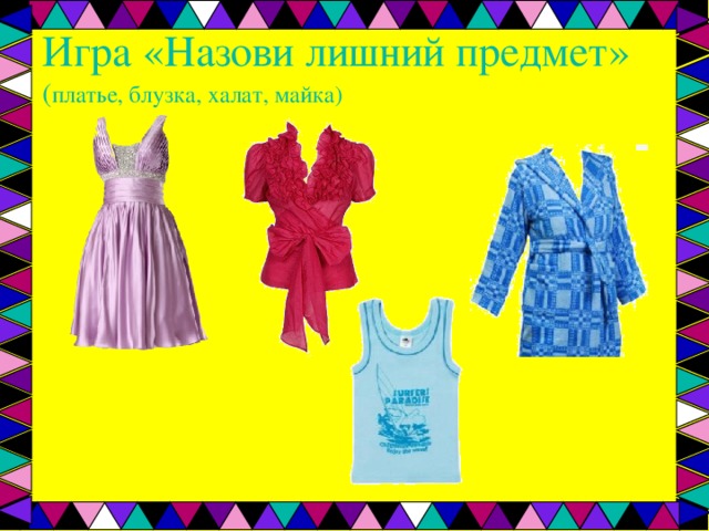 Игра «Назови лишний предмет»  ( платье, блузка, халат, майка) 