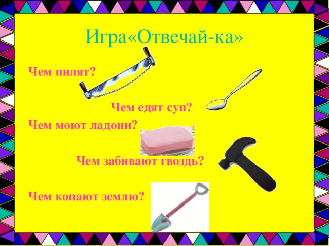 Игра«Отвечай-ка» Чем пилят?   Чем едят суп? Чем моют ладони?   Чем забивают гвоздь?  Чем копают землю?  
