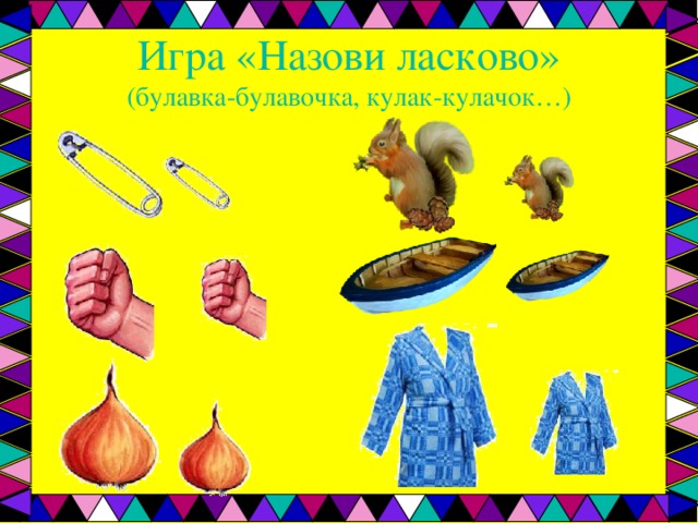 Игра «Назови ласково»  (булавка-булавочка, кулак-кулачок…) 