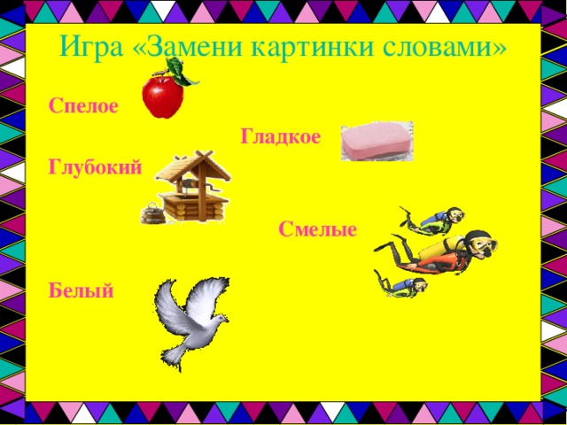 Игра «Замени картинки словами» Спелое  Гладкое Глубокий   Смелые  Белый 