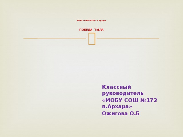   МОБУ «СОШ №172» п. Архара    ПОБЕДА ТЫЛА Классный руководитель «МОБУ СОШ №172 п.Архара» Ожигова О.Б 