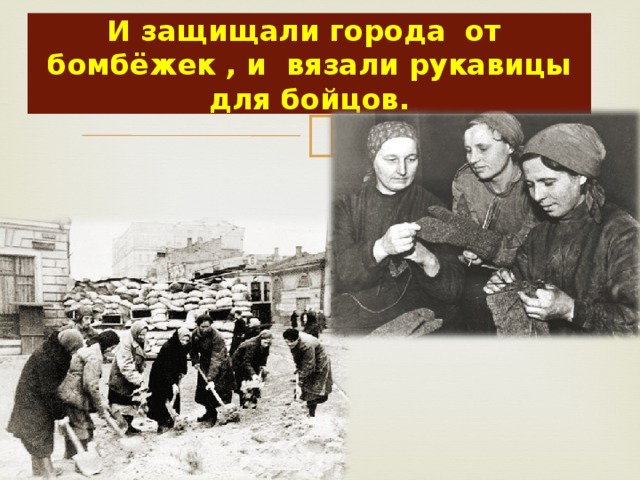 И защищали города от бомбёжек , и вязали рукавицы для бойцов. 
