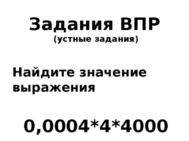 Задания ВПР  (устные задания)  Найдите значение выражения  0,0004*4*4000 
