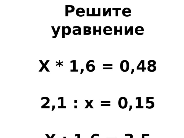 Решите уравнение  Х * 1,6 = 0,48  2,1 : х = 0,15  Х : 1,6 = 3,5 
