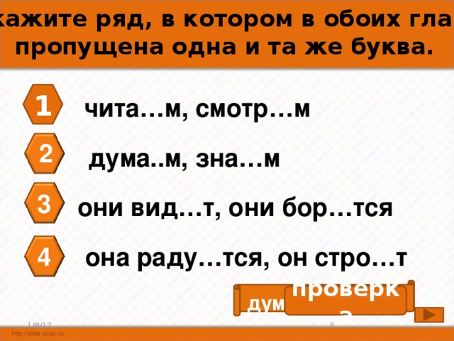 А5. Укажите ряд, в котором в обоих глаголах пропущена одна и та же буква. 1 чита…м, смотр…м 2 дума..м, зна…м 3 они вид…т, они бор…тся она раду…тся, он стро…т 4 проверка дума е м, зна е м 6 1/8/17 