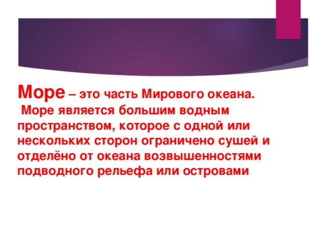   Море – это часть Мирового океана.  Море является большим водным пространством, которое с одной или нескольких сторон ограничено сушей и отделёно от океана возвышенностями подводного рельефа или островами 