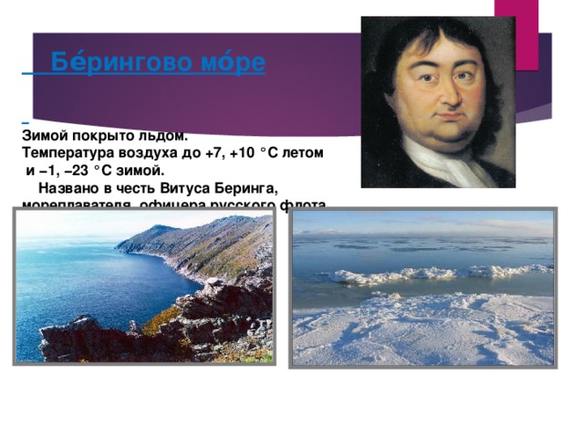   Бе́рингово мо́ре   Зимой покрыто льдом. Температура воздуха до +7, +10 °C летом  и −1, −23 °C зимой.  Названо в честь Витуса Беринга, мореплавателя, офицера русского флота. 