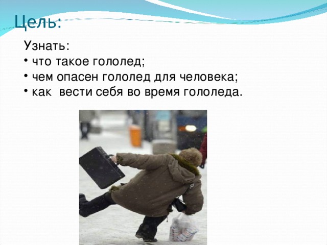 Узнать:  что такое гололед;  чем опасен гололед для человека;  как вести себя во время гололеда. 