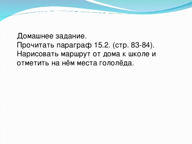 Домашнее задание. Прочитать параграф 15.2. (стр. 83-84). Нарисовать маршрут от дома к школе и отметить на нём места гололёда.  