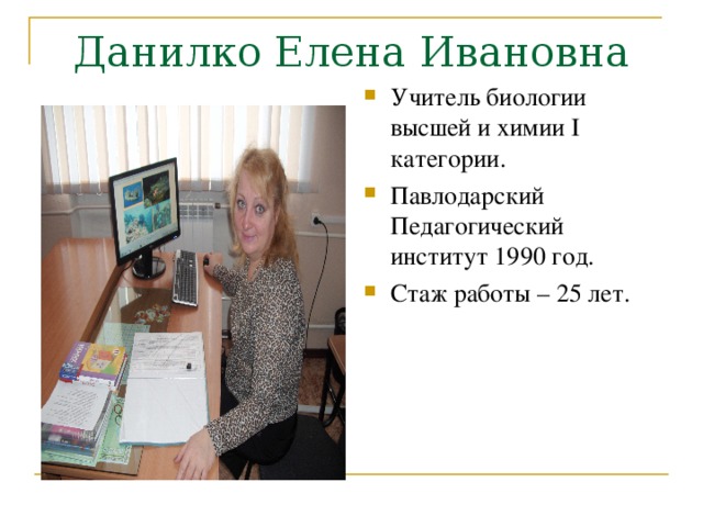 Данилко Елена Ивановна Учитель биологии высшей и химии I категории. Павлодарский Педагогический институт 1990 год. Стаж работы – 25 лет.     