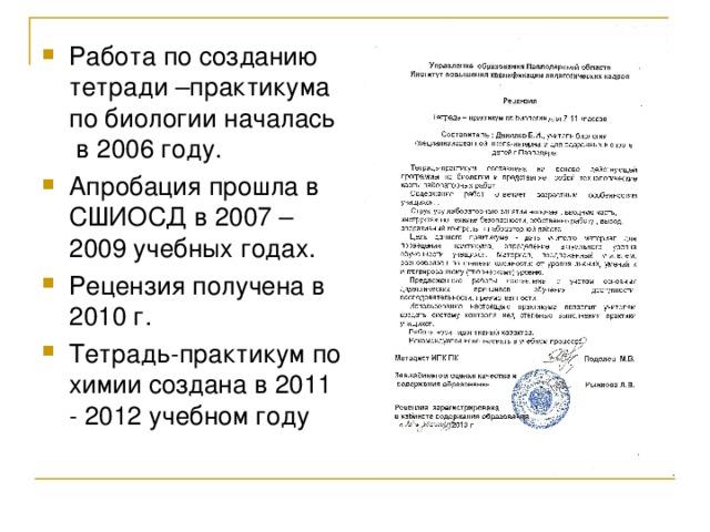 Работа по созданию тетради –практикума по биологии началась в 2006 году. Апробация прошла в СШИОСД в 2007 – 2009 учебных годах. Рецензия получена в 2010 г. Тетрадь-практикум по химии создана в 2011 - 2012 учебном году  