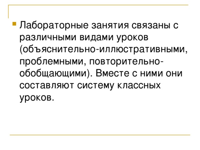 Лабораторные занятия связаны с различными видами уроков (объяснительно-иллюстративными, проблемными, повторительно-обобщающими). Вместе с ними они составляют систему классных уроков.  