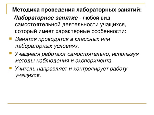 Методика проведения лабораторных занятий:  Лабораторное занятие - любой вид самостоятельной деятельности учащихся, который имеет характерные особенности: Занятия проводятся в классных или лабораторных условиях. Учащиеся работают самостоятельно, используя методы наблюдения и эксперимента. Учитель направляет и контролирует работу учащихся. 