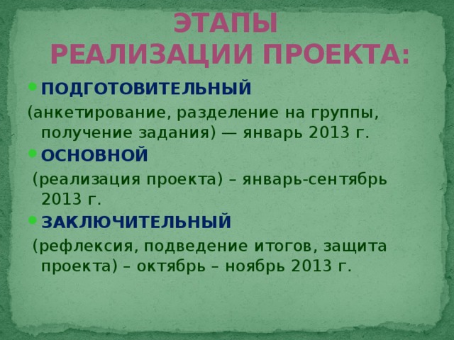 ЭТАПЫ  РЕАЛИЗАЦИИ ПРОЕКТА: ПОДГОТОВИТЕЛЬНЫЙ (анкетирование, разделение на группы, получение задания) — январь 2013 г. ОСНОВНОЙ  (реализация проекта) – январь-сентябрь 2013 г. ЗАКЛЮЧИТЕЛЬНЫЙ   (рефлексия, подведение итогов, защита проекта) – октябрь – ноябрь 2013 г.