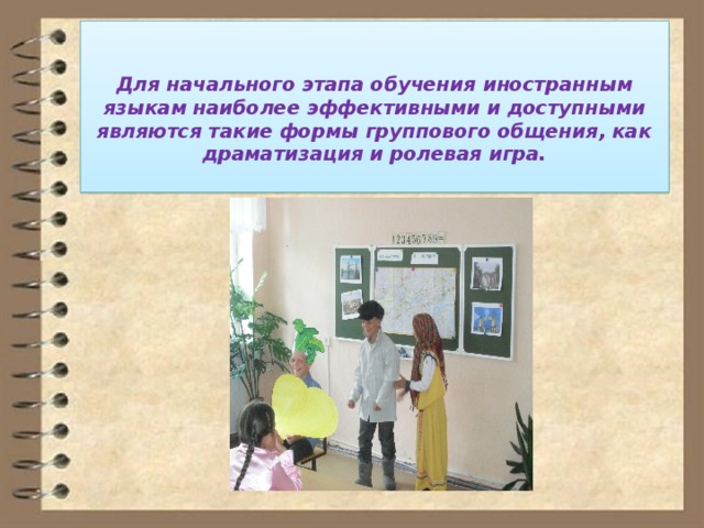   Для начального этапа обучения иностранным языкам наиболее эффективными и доступными являются такие формы группового общения, как драматизация и ролевая игра.   