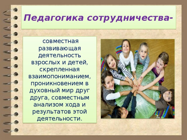 Педагогика сотрудничества-  совместная развивающая деятельность взрослых и детей, скрепленная взаимопониманием, проникновением в духовный мир друг друга, совместным анализом хода и результатов этой деятельности. 