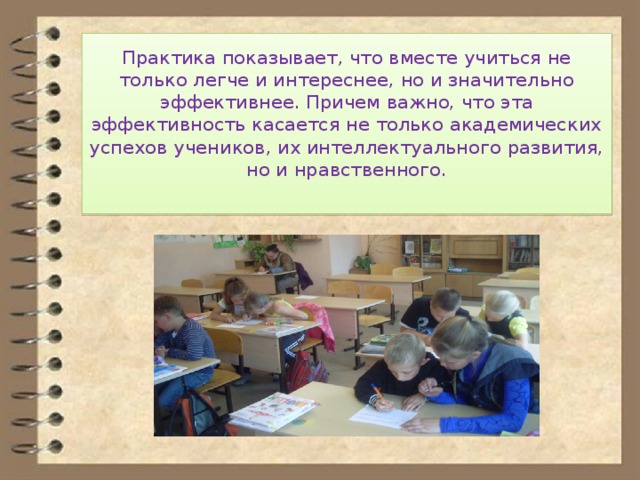 Практика показывает, что вместе учиться не только легче и интереснее, но и значительно эффективнее. Причем важно, что эта эффективность касается не только академических успехов учеников, их интеллектуального развития, но и нравственного.   