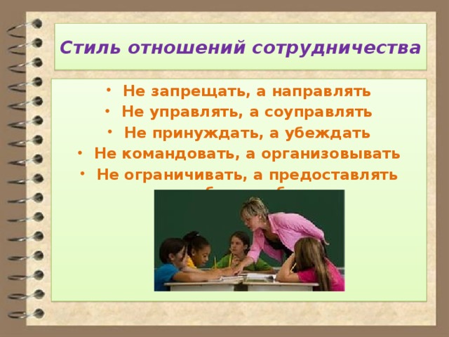 Стиль отношений сотрудничества Не запрещать, а направлять Не управлять, а соуправлять Не принуждать, а убеждать Не командовать, а организовывать Не ограничивать, а предоставлять свободу выбора 