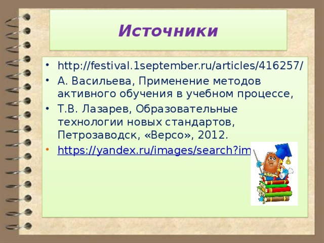 Источники http://festival.1september.ru/articles/416257/ А. Васильева, Применение методов активного обучения в учебном процессе, Т.В. Лазарев, Образовательные технологии новых стандартов, Петрозаводск, «Версо», 2012. https:// yandex.ru/images/search?img_url 