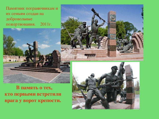 Памятник пограничникам и их семьям создан на добровольные пожертвования. 2011г.  В память о тех, кто первыми встретили врага у ворот крепости. 
