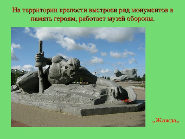 На территории крепости выстроен ряд монументов в память героям, работает музей обороны. ,,Жажда,, 
