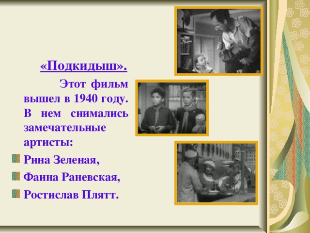   «Подкидыш».  Этот фильм вышел в 1940 году. В нем снимались замечательные артисты: Рина Зеленая, Фаина Раневская, Ростислав Плятт.  