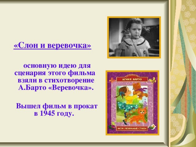  «Слон и веревочка»    основную идею для сценария этого фильма взяли в стихотворение А.Барто «Веревочка».   Вышел фильм в прокат в 1945 году. 