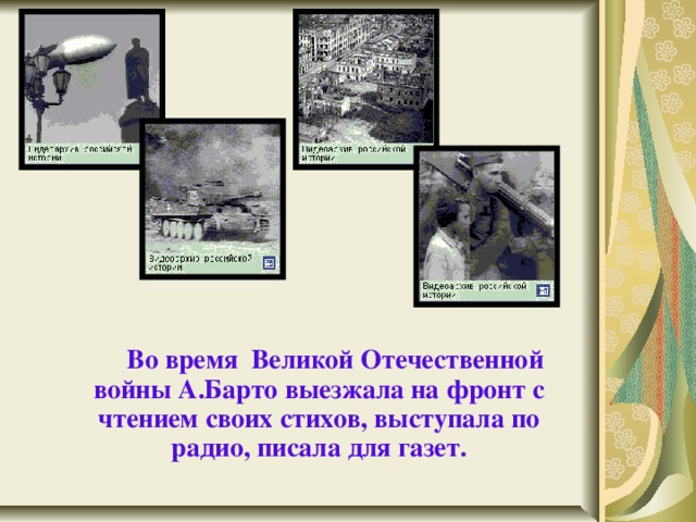  Во время Великой Отечественной войны А.Барто выезжала на фронт с чтением своих стихов, выступала по радио, писала для газет.  