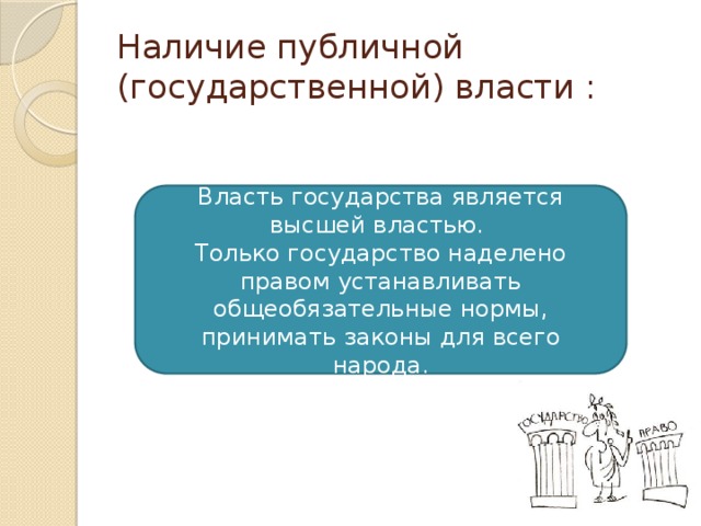 Наличие публичной (государственной) власти : Власть государства является высшей властью. Только государство наделено правом устанавливать общеобязательные нормы, принимать законы для всего народа. 