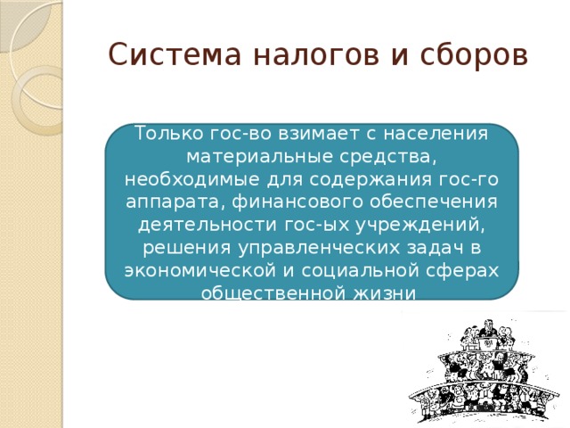Система налогов и сборов Только гос-во взимает с населения материальные средства, необходимые для содержания гос-го аппарата, финансового обеспечения деятельности гос-ых учреждений, решения управленческих задач в экономической и социальной сферах общественной жизни 