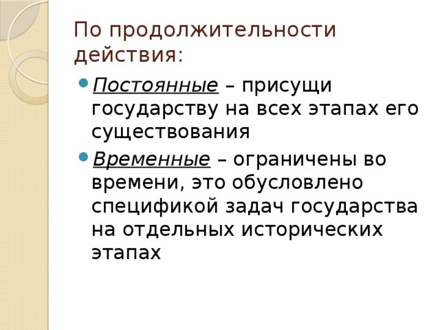 По продолжительности действия: Постоянные – присущи государству на всех этапах его существования Временные – ограничены во времени, это обусловлено спецификой задач государства на отдельных исторических этапах 