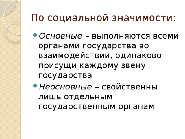 По социальной значимости: Основные – выполняются всеми органами государства во взаимодействии, одинаково присущи каждому звену государства Неосновные – свойственны лишь отдельным государственным органам 