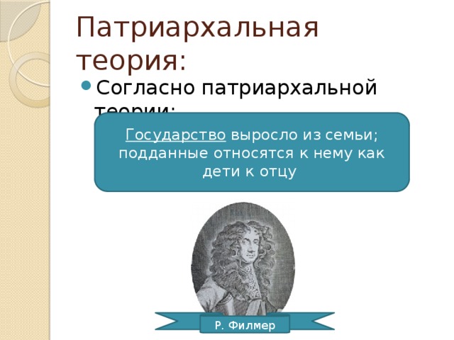 Патриархальная теория: Согласно патриархальной теории: Государство выросло из семьи; подданные относятся к нему как дети к отцу Р. Филмер 