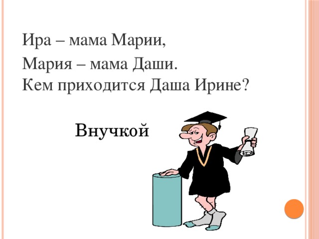 Ира – мама Марии, Мария – мама Даши.   Кем приходится Даша Ирине? Внучкой