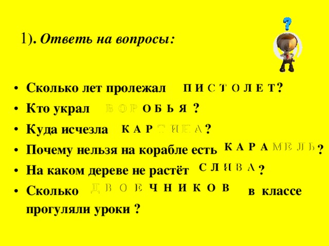1 ). Ответь на вопросы: Сколько лет пролежал ? Кто украл ? Куда исчезла ? Почему нельзя на корабле есть ? На каком дереве не растёт ? Сколько в классе прогуляли уроки ? С Т О П И С Т О Л Е Т В О Р В О Р О Б Ь Я Т И Н К А А Р Т И Н А М Е Л Ь К А Р А М Е Л Ь И В А С Л И В А Д В О Е Д В О Е Ч Н И К О В