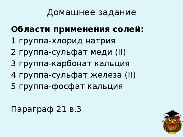 Домашнее задание   Области применения солей: 1 группа-хлорид натрия 2 группа-сульфат меди (II) 3 группа-карбонат кальция 4 группа-сульфат железа (II) 5 группа-фосфат кальция Параграф 21 в.3 