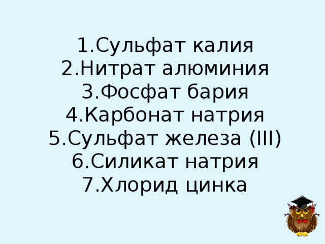 1.Сульфат калия  2.Нитрат алюминия  3.Фосфат бария  4.Карбонат натрия  5.Сульфат железа (III)  6.Силикат натрия  7.Хлорид цинка 